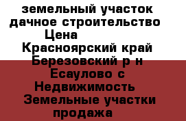 земельный участок, дачное строительство › Цена ­ 250 000 - Красноярский край, Березовский р-н, Есаулово с. Недвижимость » Земельные участки продажа   